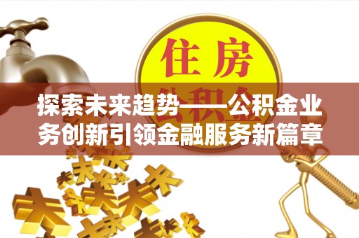 梅县探索未来趋势——公积金业务创新引领金融服务新篇章