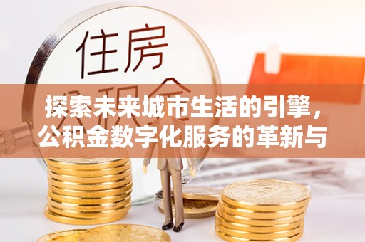 梅县探索未来城市生活的引擎，公积金数字化服务的革新与实践