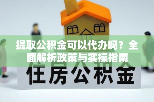梅县提取公积金可以代办吗？全面解析政策与实操指南