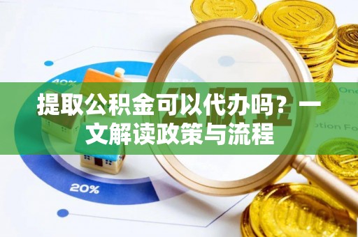 梅县提取公积金可以代办吗？一文解读政策与流程