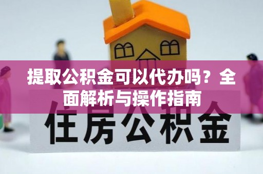 梅县提取公积金可以代办吗？全面解析与操作指南