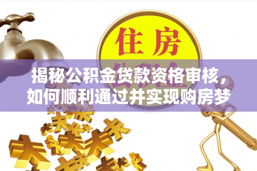 梅县揭秘公积金贷款资格审核，如何顺利通过并实现购房梦想