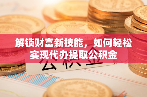 梅县解锁财富新技能，如何轻松实现代办提取公积金