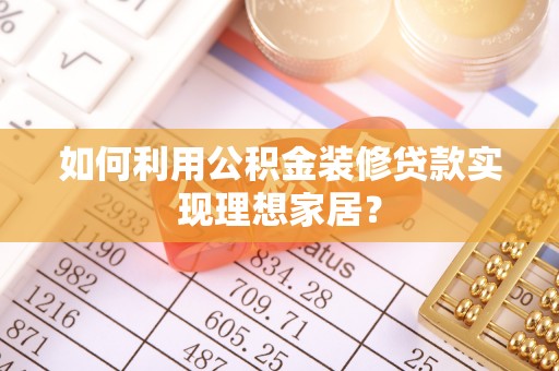 梅县如何利用公积金装修贷款实现理想家居？