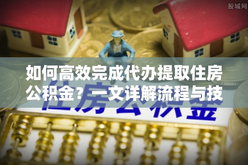 梅县如何高效完成代办提取住房公积金？一文详解流程与技巧