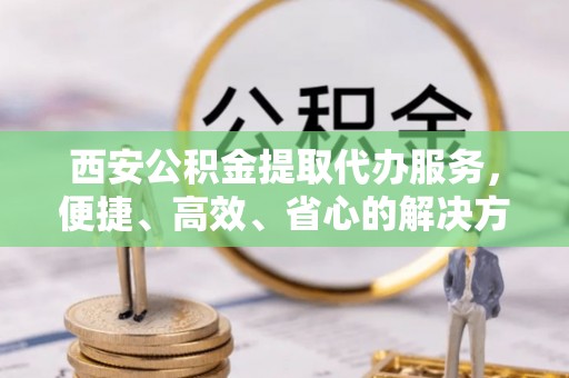 梅县西安公积金提取代办服务，便捷、高效、省心的解决方案