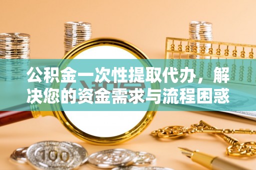 梅县公积金一次性提取代办，解决您的资金需求与流程困惑