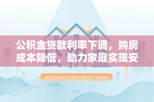梅县公积金贷款利率下调，购房成本降低，助力家庭实现安居梦