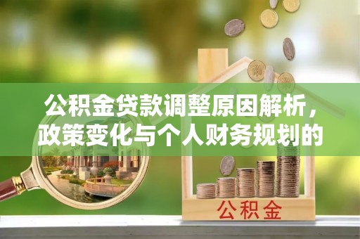 梅县公积金贷款调整原因解析，政策变化与个人财务规划的影响