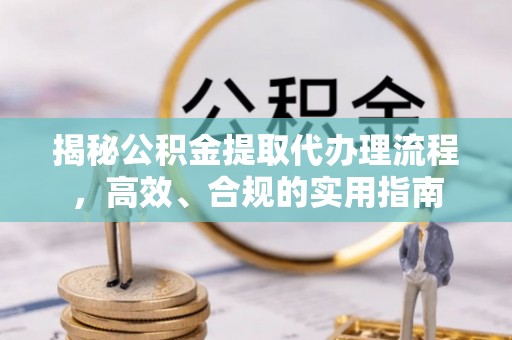 梅县揭秘公积金提取代办理流程，高效、合规的实用指南