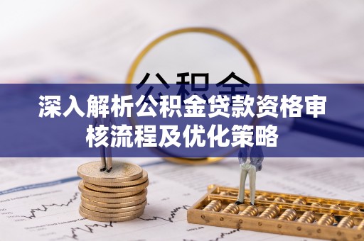 梅县深入解析公积金贷款资格审核流程及优化策略