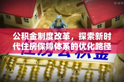 梅县公积金制度改革，探索新时代住房保障体系的优化路径