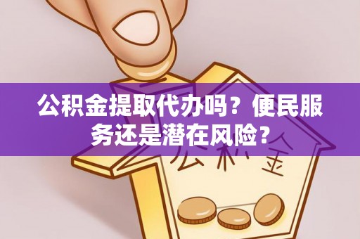 梅县公积金提取代办吗？便民服务还是潜在风险？