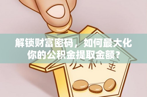 梅县解锁财富密码，如何最大化你的公积金提取金额？