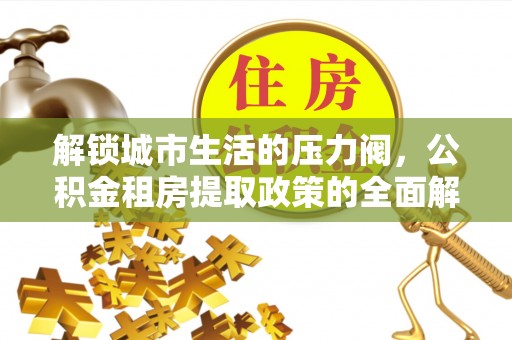 梅县解锁城市生活的压力阀，公积金租房提取政策的全面解析与实践指南
