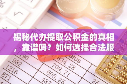 梅县揭秘代办提取公积金的真相，靠谱吗？如何选择合法服务？