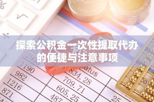梅县探索公积金一次性提取代办的便捷与注意事项