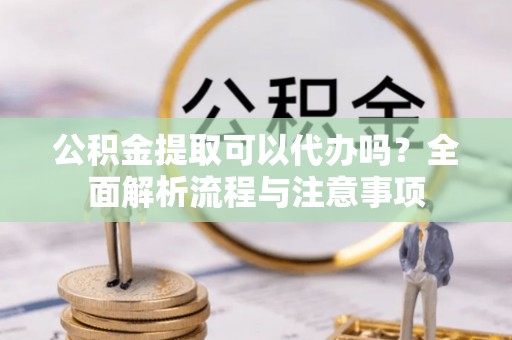 梅县公积金提取可以代办吗？全面解析流程与注意事项