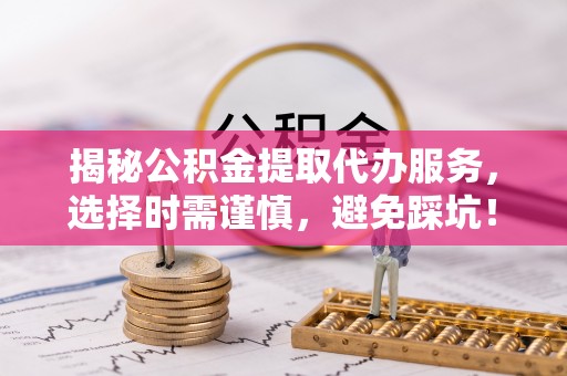 梅县揭秘公积金提取代办服务，选择时需谨慎，避免踩坑！