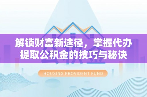 梅县解锁财富新途径，掌握代办提取公积金的技巧与秘诀