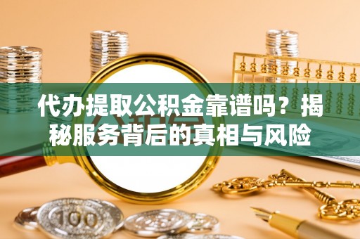 梅县代办提取公积金靠谱吗？揭秘服务背后的真相与风险