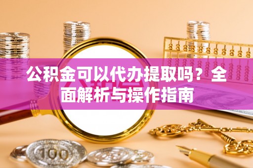 梅县公积金可以代办提取吗？全面解析与操作指南