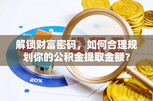 梅县解锁财富密码，如何合理规划你的公积金提取金额？