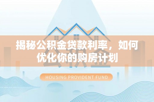 梅县揭秘公积金贷款利率，如何优化你的购房计划