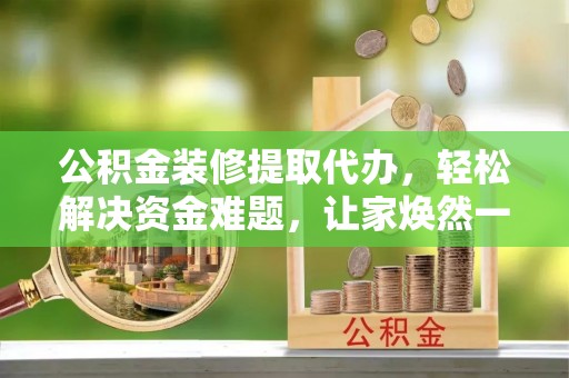 梅县公积金装修提取代办，轻松解决资金难题，让家焕然一新