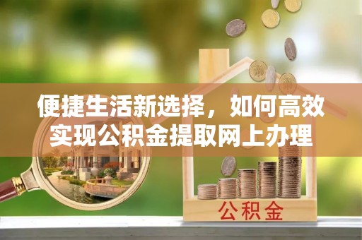 梅县便捷生活新选择，如何高效实现公积金提取网上办理