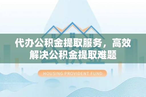 梅县代办公积金提取服务，高效解决公积金提取难题