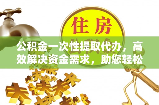 梅县公积金一次性提取代办，高效解决资金需求，助您轻松应对生活难题