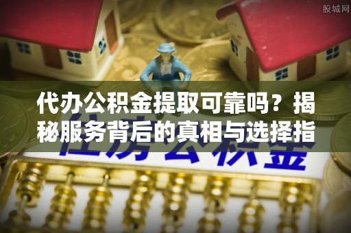 梅县代办公积金提取可靠吗？揭秘服务背后的真相与选择指南