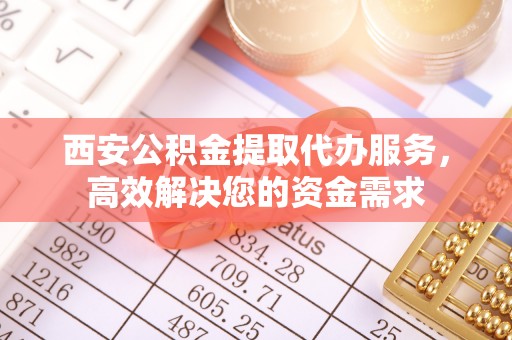 梅县西安公积金提取代办服务，高效解决您的资金需求