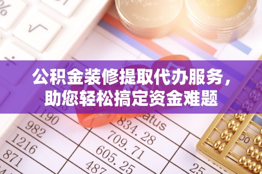 梅县公积金装修提取代办服务，助您轻松搞定资金难题