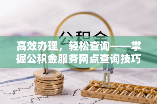 梅县高效办理，轻松查询——掌握公积金服务网点查询技巧