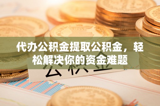 梅县代办公积金提取公积金，轻松解决你的资金难题