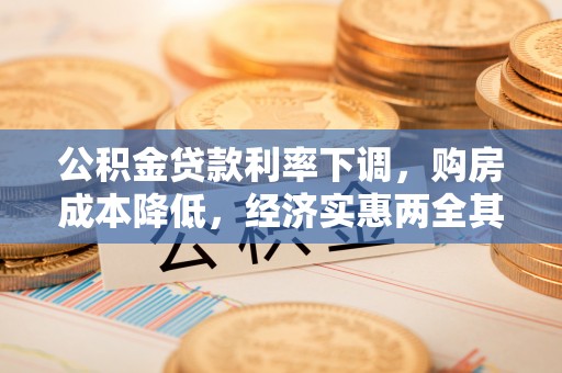 梅县公积金贷款利率下调，购房成本降低，经济实惠两全其美