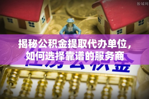 梅县揭秘公积金提取代办单位，如何选择靠谱的服务商