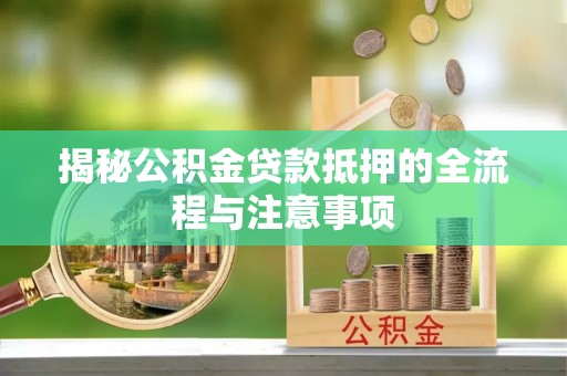 梅县揭秘公积金贷款抵押的全流程与注意事项