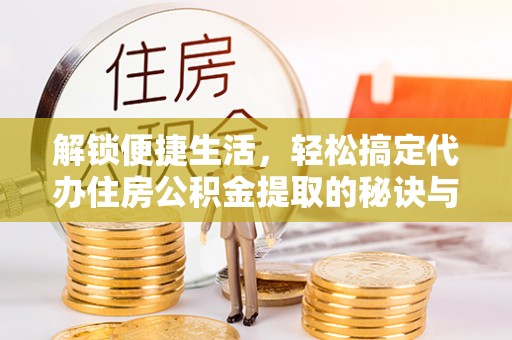 梅县解锁便捷生活，轻松搞定代办住房公积金提取的秘诀与技巧