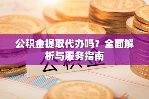 梅县公积金提取代办吗？全面解析与服务指南