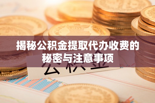 梅县揭秘公积金提取代办收费的秘密与注意事项