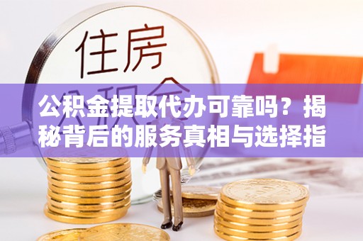 梅县公积金提取代办可靠吗？揭秘背后的服务真相与选择指南