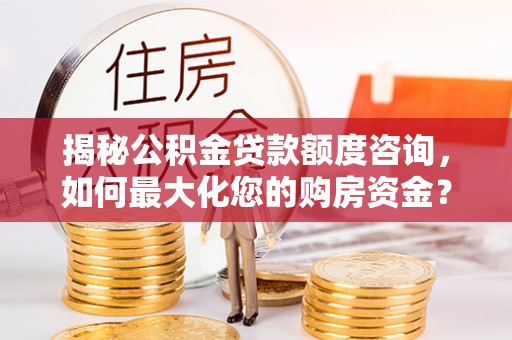 梅县揭秘公积金贷款额度咨询，如何最大化您的购房资金？