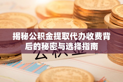 梅县揭秘公积金提取代办收费背后的秘密与选择指南