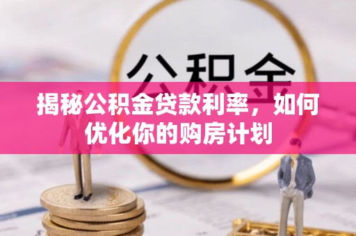 梅县揭秘公积金贷款利率，如何优化你的购房计划