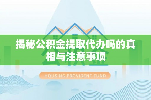 梅县揭秘公积金提取代办吗的真相与注意事项