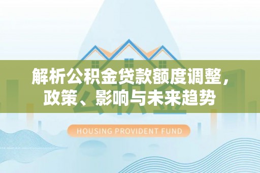 梅县解析公积金贷款额度调整，政策、影响与未来趋势