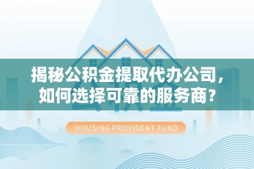 梅县揭秘公积金提取代办公司，如何选择可靠的服务商？